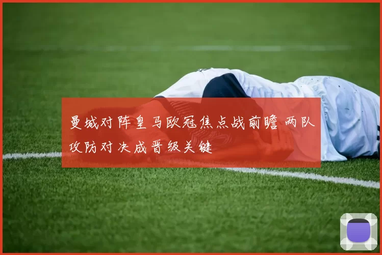 曼城对阵皇马欧冠焦点战前瞻 两队攻防对决成晋级关键