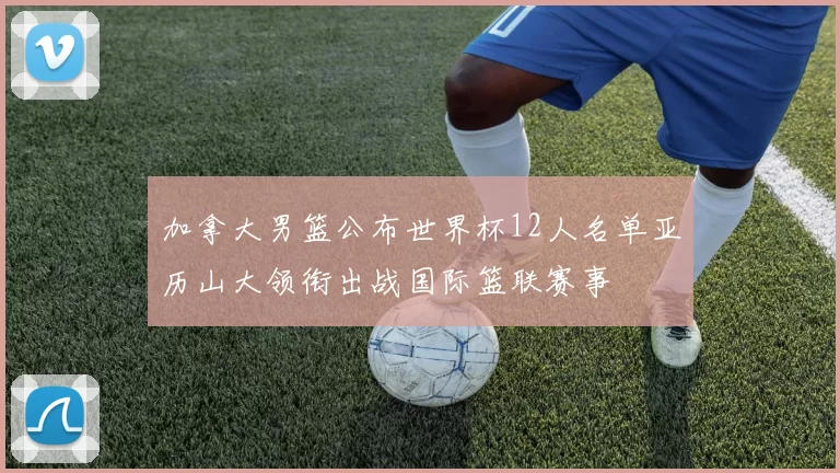 加拿大男篮公布世界杯12人名单亚历山大领衔出战国际篮联赛事