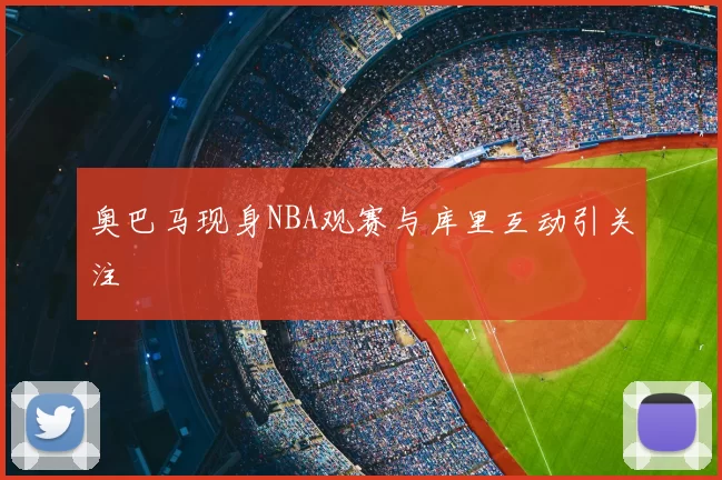 奥巴马现身NBA观赛与库里互动引关注