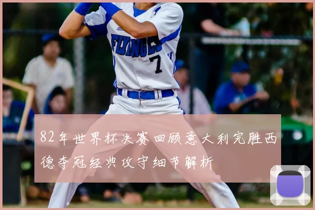 82年世界杯决赛回顾意大利完胜西德夺冠经典攻守细节解析