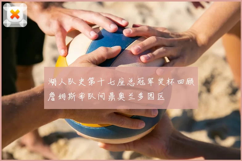 湖人队史第十七座总冠军奖杯回顾詹姆斯率队问鼎奥兰多园区