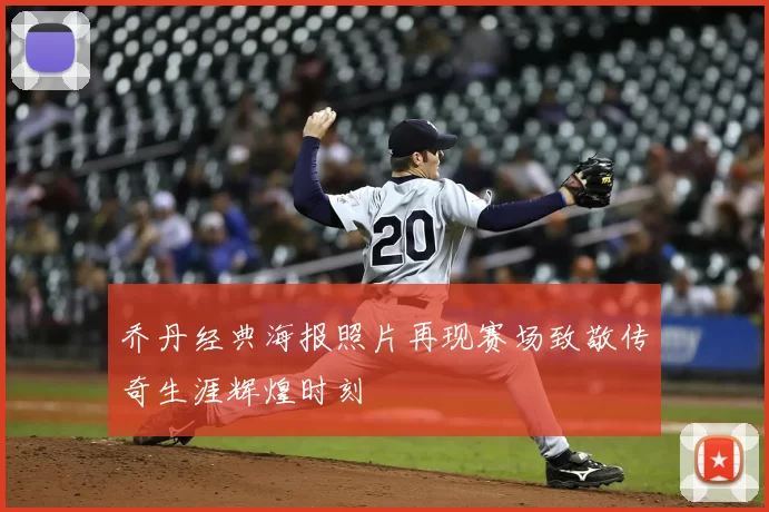 乔丹经典海报照片再现赛场致敬传奇生涯辉煌时刻