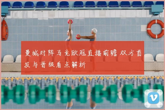 曼城对阵马竞欧冠直播前瞻 双方首发与晋级看点解析