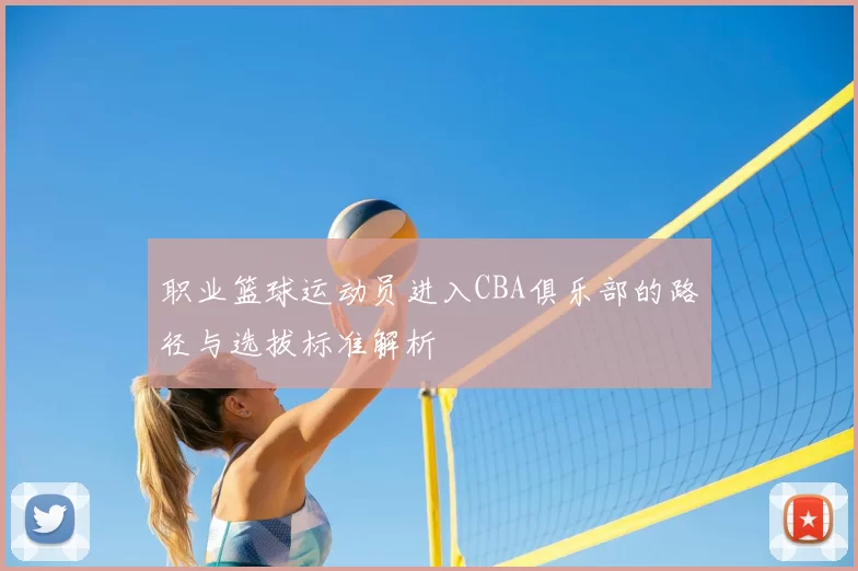 职业篮球运动员进入CBA俱乐部的路径与选拔标准解析