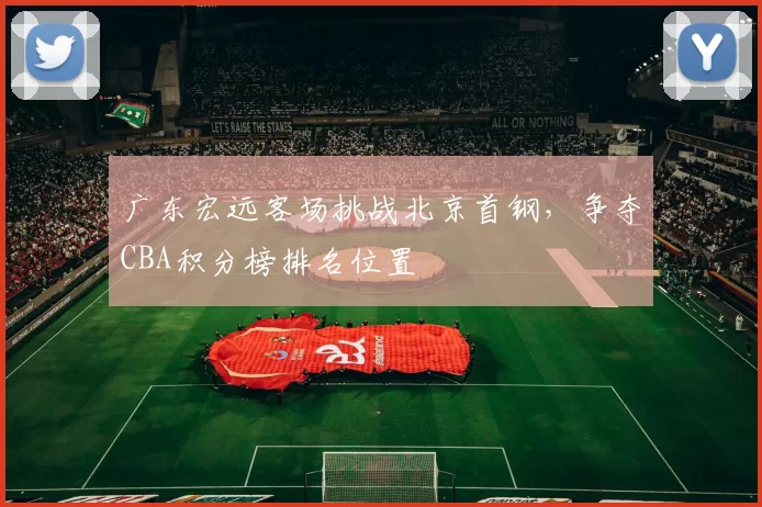 广东宏远客场挑战北京首钢，争夺CBA积分榜排名位置