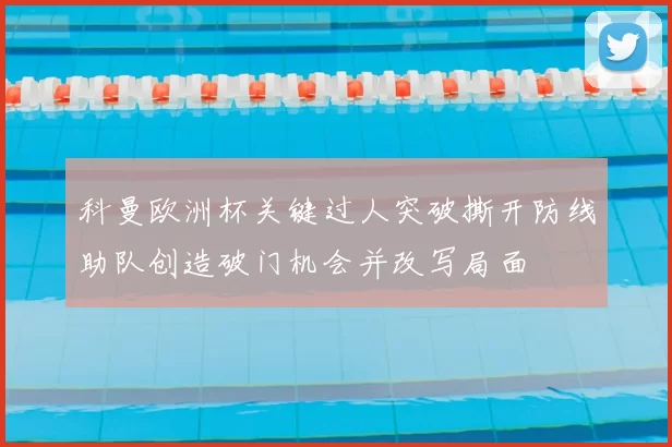 科曼欧洲杯关键过人突破撕开防线助队创造破门机会并改写局面