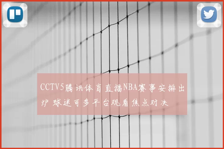 CCTV5腾讯体育直播NBA赛事安排出炉 球迷可多平台观看焦点对决