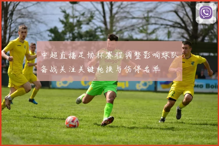 中超直播足协杯赛程调整影响球队备战关注关键轮换与伤停名单