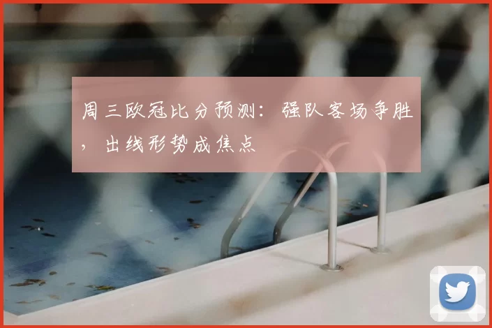 周三欧冠比分预测:强队客场争胜,出线形势成焦点