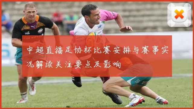 中超直播足协杯比赛安排与赛事实况解读关注要点及影响