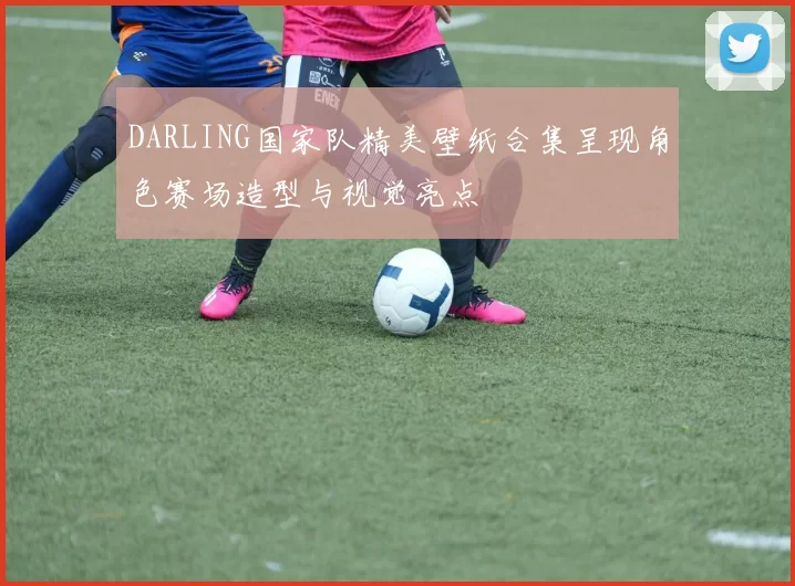 DARLING国家队精美壁纸合集呈现角色赛场造型与视觉亮点