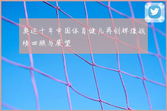奥运十年中国体育健儿再创辉煌战绩回顾与展望