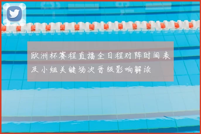 欧洲杯赛程直播全日程对阵时间表及小组关键场次晋级影响解读