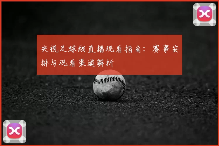 央视足球线直播观看指南：赛事安排与观看渠道解析