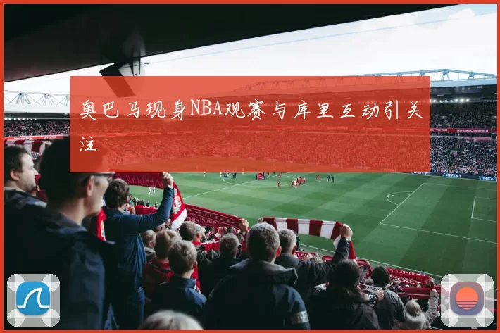 奥巴马现身NBA观赛与库里互动引关注