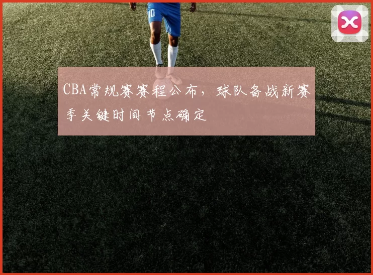 CBA常规赛赛程公布，球队备战新赛季关键时间节点确定