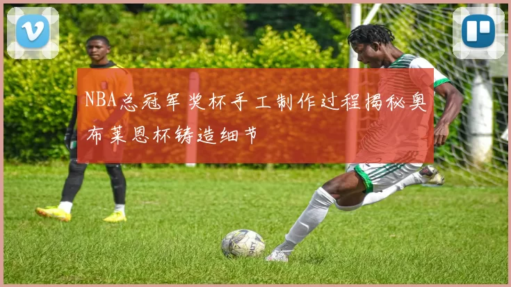 NBA总冠军奖杯手工制作过程揭秘奥布莱恩杯铸造细节