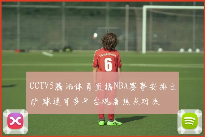 CCTV5腾讯体育直播NBA赛事安排出炉 球迷可多平台观看焦点对决