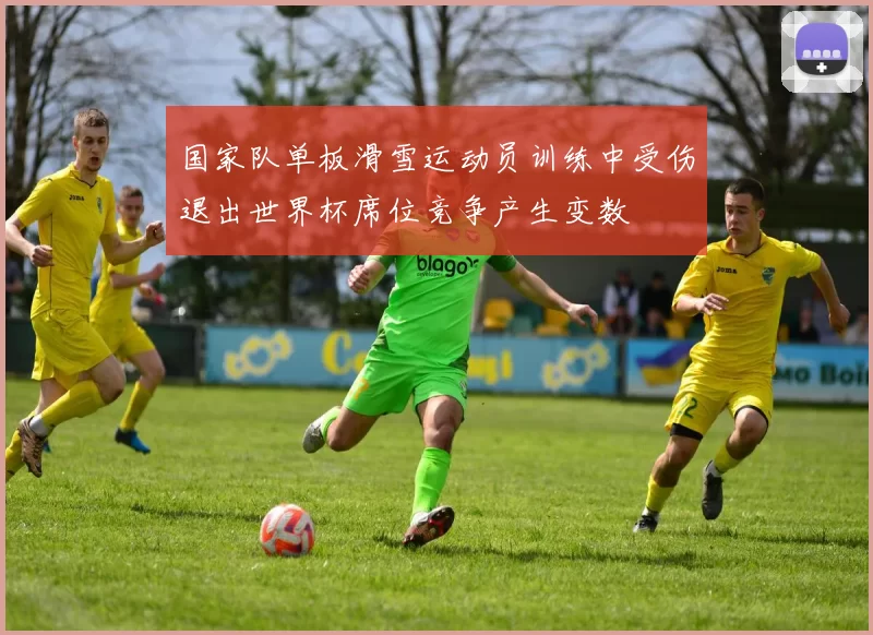 国家队单板滑雪运动员训练中受伤退出世界杯席位竞争产生变数