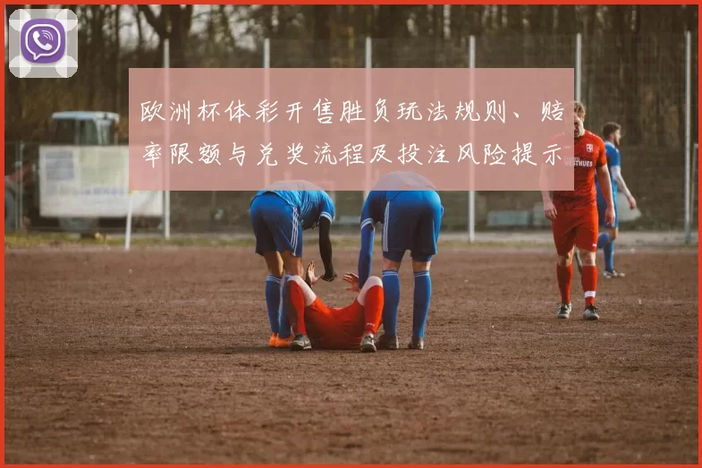 欧洲杯体彩开售胜负玩法规则、赔率限额与兑奖流程及投注风险提示