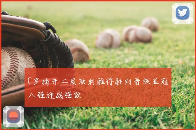 C罗梅开二度助利雅得胜利晋级亚冠八强迎战强敌