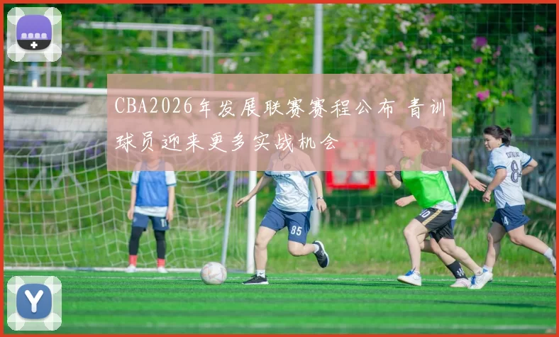 CBA2026年发展联赛赛程公布 青训球员迎来更多实战机会
