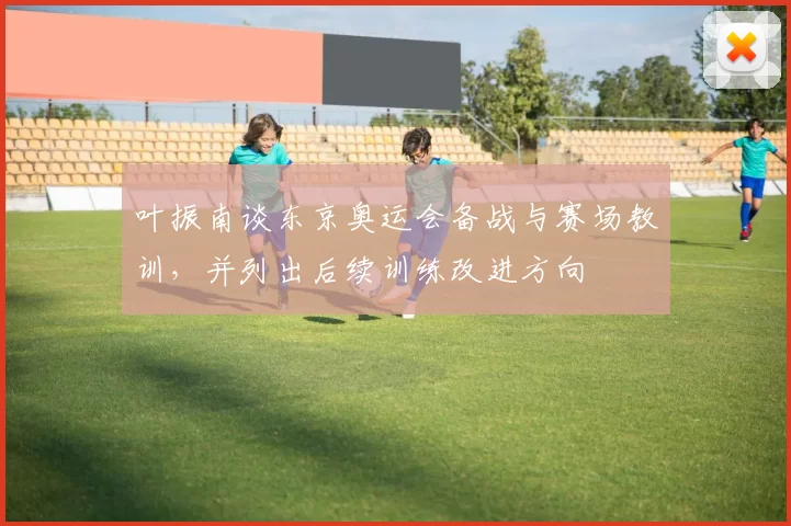 叶振南谈东京奥运会备战与赛场教训,并列出后续训练改进方向