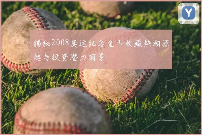 揭秘2008奥运纪念金币收藏热潮源起与投资潜力前景
