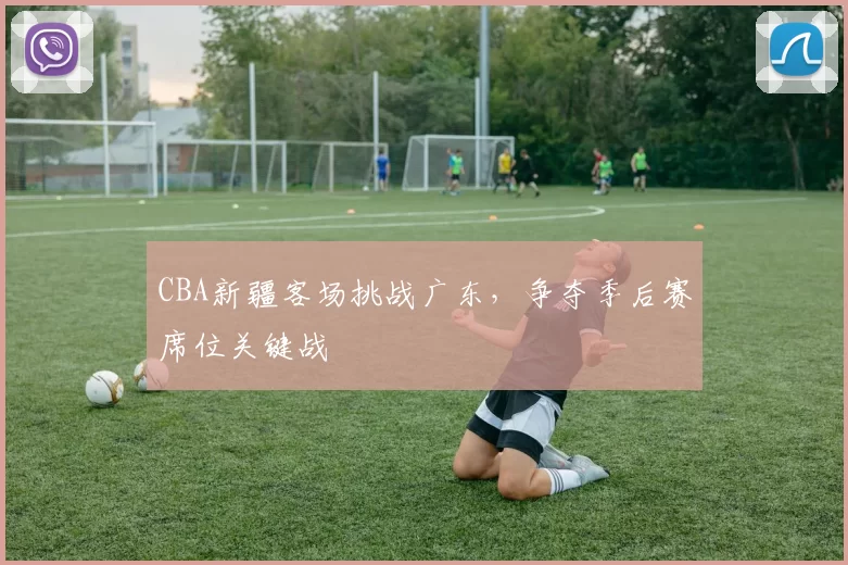 CBA新疆客场挑战广东，争夺季后赛席位关键战