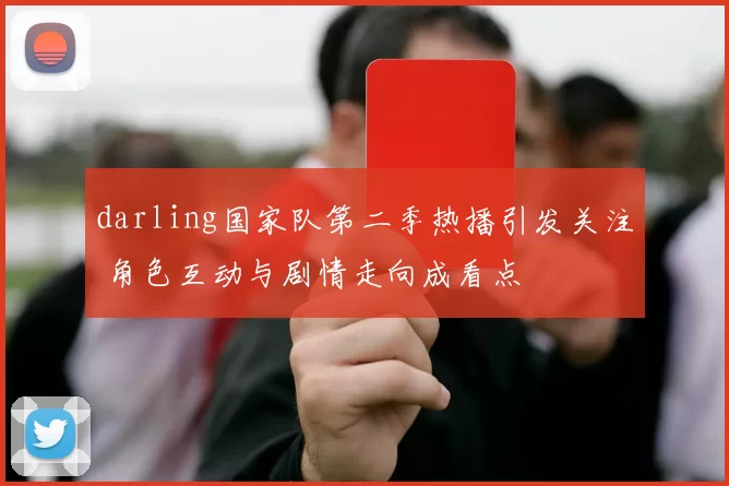 darling国家队第二季热播引发关注 角色互动与剧情走向成看点