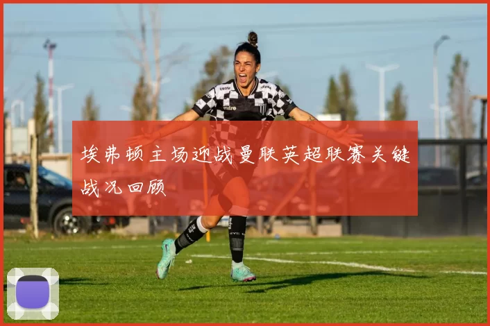 埃弗顿主场迎战曼联英超联赛关键战况回顾