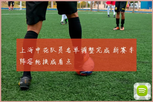 上海申花队员名单调整完成 新赛季阵容轮换成看点