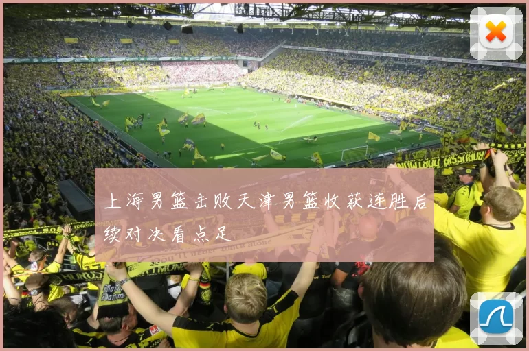 上海男篮击败天津男篮收获连胜后续对决看点足