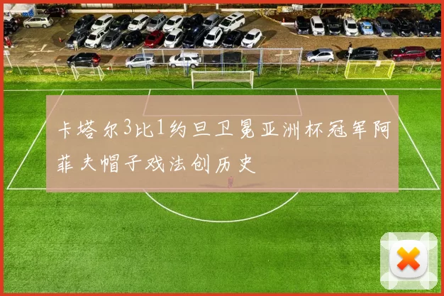 卡塔尔3比1约旦卫冕亚洲杯冠军阿菲夫帽子戏法创历史