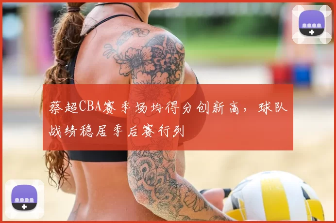 蔡超CBA赛季场均得分创新高,球队战绩稳居季后赛行列