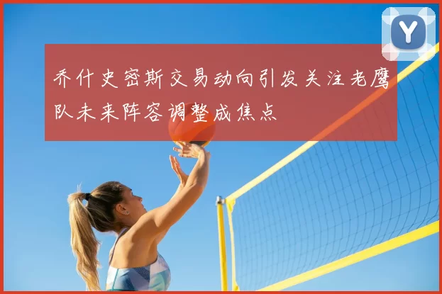 乔什史密斯交易动向引发关注老鹰队未来阵容调整成焦点