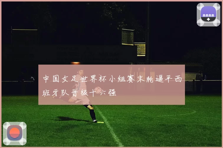 中国女足世界杯小组赛末轮逼平西班牙队晋级十六强