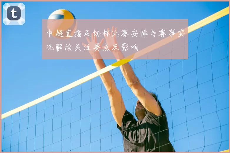 中超直播足协杯比赛安排与赛事实况解读关注要点及影响