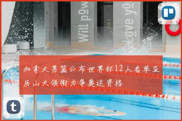 加拿大男篮公布世界杯12人名单亚历山大领衔力争奥运资格
