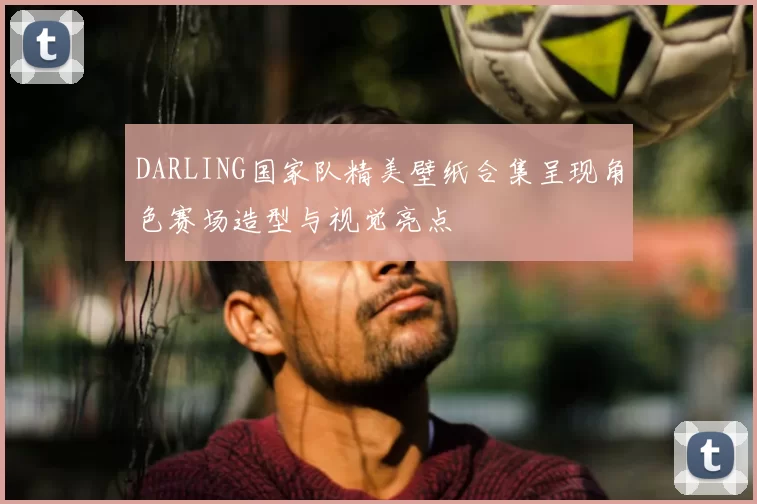 DARLING国家队精美壁纸合集呈现角色赛场造型与视觉亮点