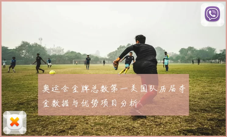 奥运会金牌总数第一美国队历届夺金数据与优势项目分析