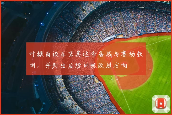 叶振南谈东京奥运会备战与赛场教训,并列出后续训练改进方向