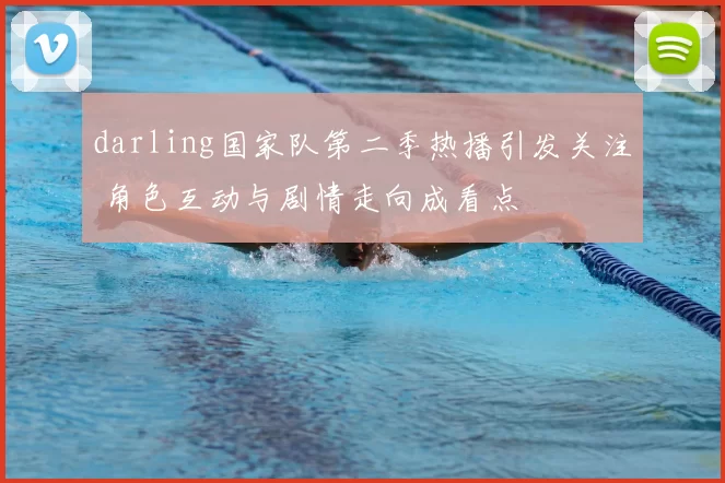 darling国家队第二季热播引发关注 角色互动与剧情走向成看点