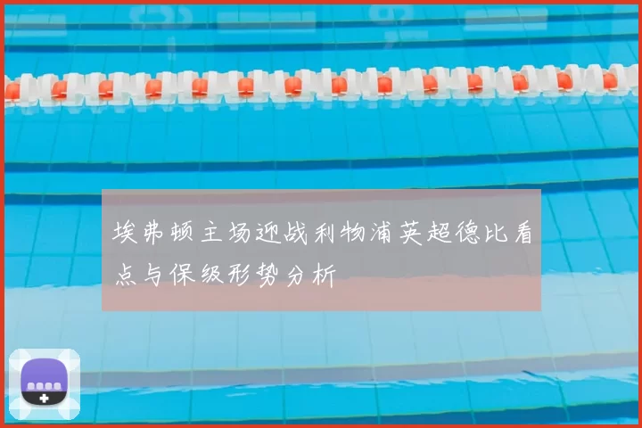 埃弗顿主场迎战利物浦英超德比看点与保级形势分析