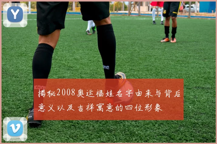 揭秘2008奥运福娃名字由来与背后意义以及吉祥寓意的四位形象