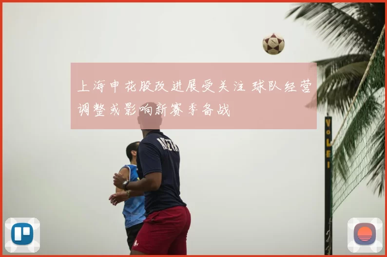 上海申花股改进展受关注 球队经营调整或影响新赛季备战