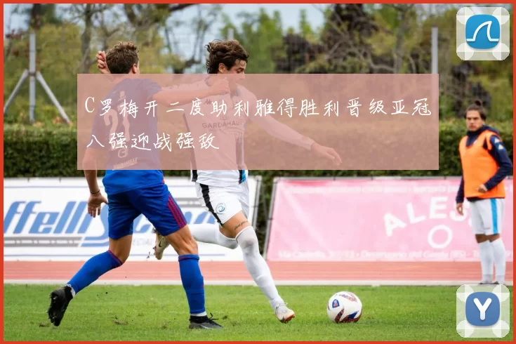 C罗梅开二度助利雅得胜利晋级亚冠八强迎战强敌