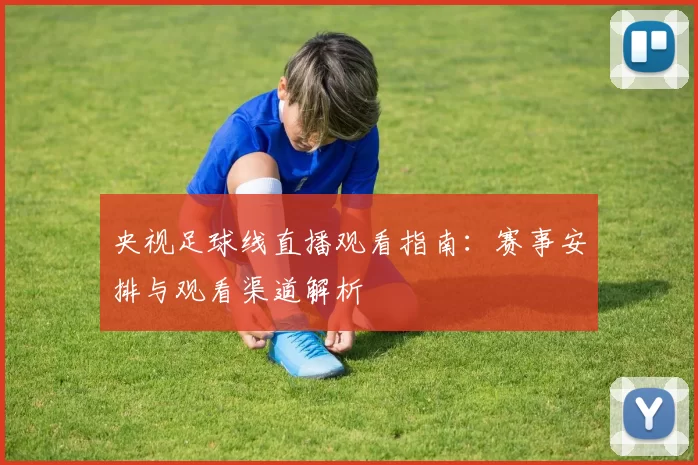 央视足球线直播观看指南：赛事安排与观看渠道解析