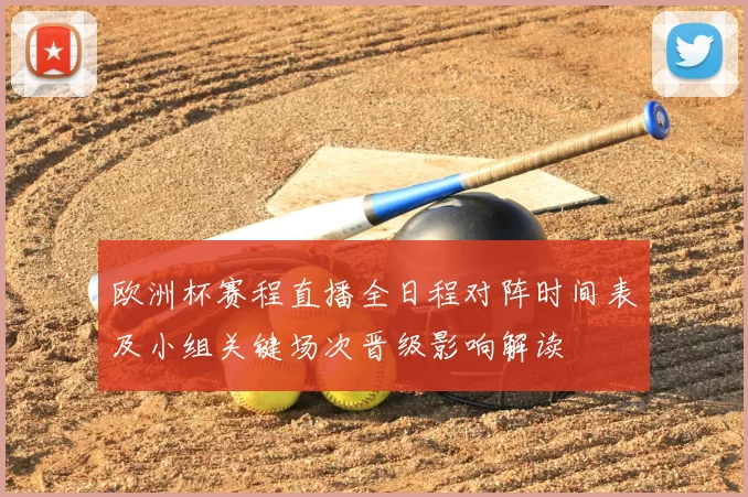 欧洲杯赛程直播全日程对阵时间表及小组关键场次晋级影响解读