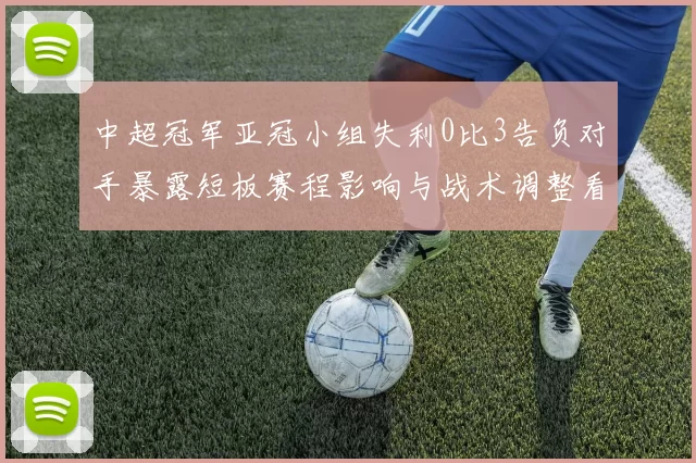 中超冠军亚冠小组失利0比3告负对手暴露短板赛程影响与战术调整看点
